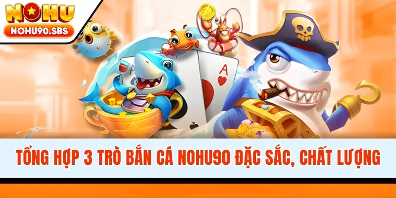 Tổng hợp 3 trò bắn cá NOHU90 đặc sắc, chất lượng